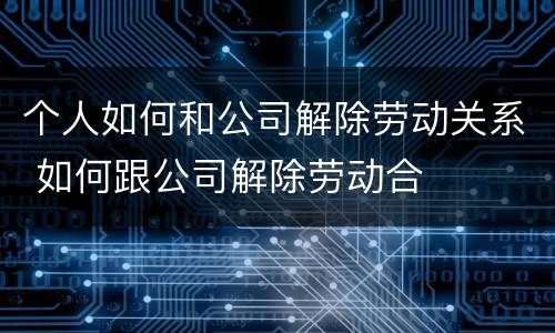 个人如何和公司解除劳动关系 如何跟公司解除劳动合