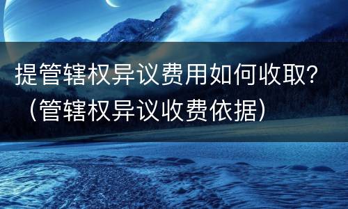 提管辖权异议费用如何收取？（管辖权异议收费依据）