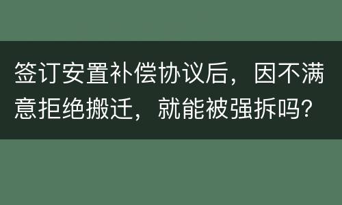 签订安置补偿协议后，因不满意拒绝搬迁，就能被强拆吗？