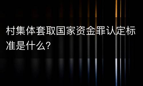 村集体套取国家资金罪认定标准是什么？