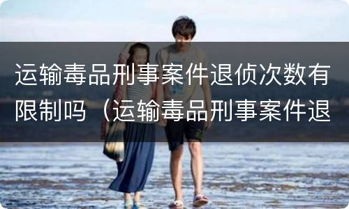 运输毒品刑事案件退侦次数有限制吗（运输毒品刑事案件退侦次数有限制吗知乎）