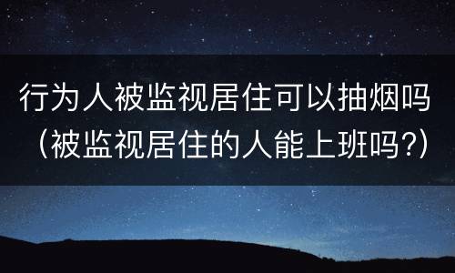 行为人被监视居住可以抽烟吗（被监视居住的人能上班吗?）