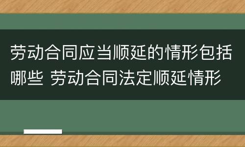 劳动合同应当顺延的情形包括哪些 劳动合同法定顺延情形