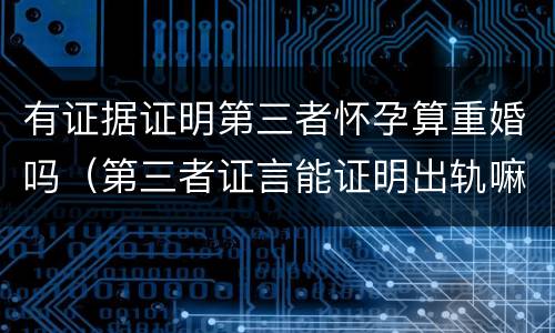 有证据证明第三者怀孕算重婚吗（第三者证言能证明出轨嘛）