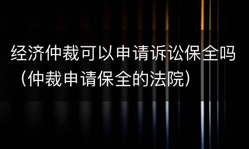 经济仲裁可以申请诉讼保全吗（仲裁申请保全的法院）