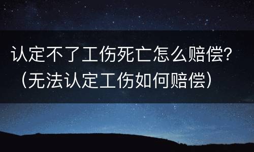 认定不了工伤死亡怎么赔偿？（无法认定工伤如何赔偿）