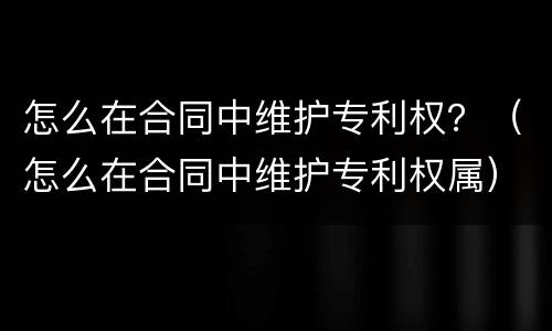 怎么在合同中维护专利权？（怎么在合同中维护专利权属）