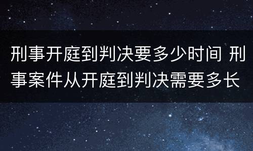 刑事开庭到判决要多少时间 刑事案件从开庭到判决需要多长时间
