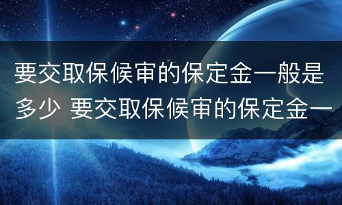 要交取保候审的保定金一般是多少 要交取保候审的保定金一般是多少呢