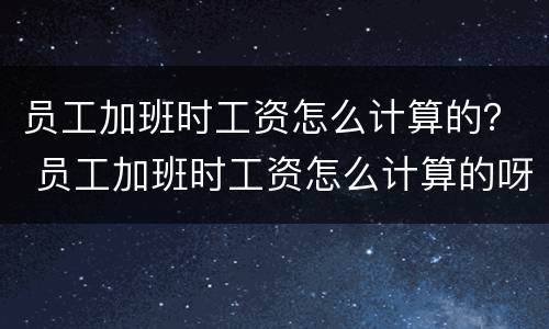 员工加班时工资怎么计算的？ 员工加班时工资怎么计算的呀