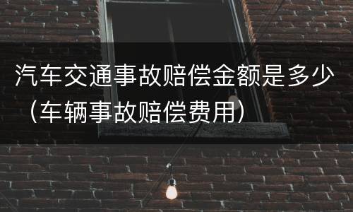 汽车交通事故赔偿金额是多少（车辆事故赔偿费用）