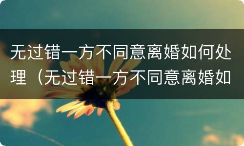 无过错一方不同意离婚如何处理（无过错一方不同意离婚如何处理呢）