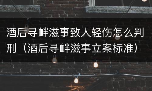 酒后寻衅滋事致人轻伤怎么判刑（酒后寻衅滋事立案标准）