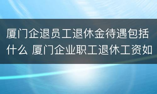 厦门企退员工退休金待遇包括什么 厦门企业职工退休工资如何计算方法