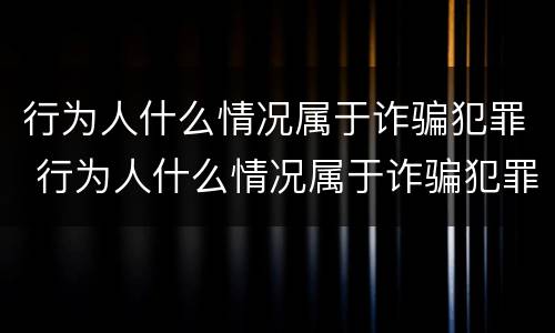 行为人什么情况属于诈骗犯罪 行为人什么情况属于诈骗犯罪呢