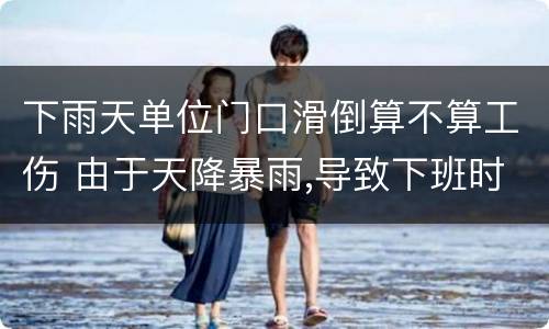 下雨天单位门口滑倒算不算工伤 由于天降暴雨,导致下班时间单位门口积水