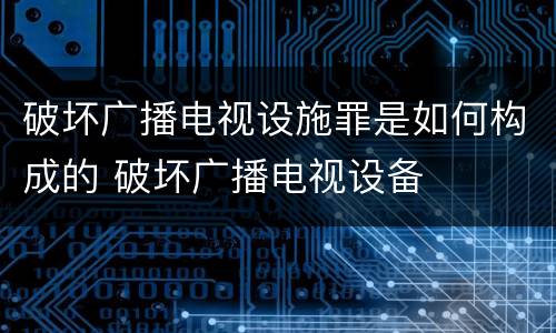 破坏广播电视设施罪是如何构成的 破坏广播电视设备