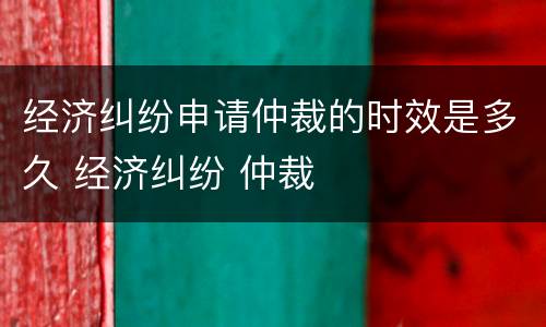 经济纠纷申请仲裁的时效是多久 经济纠纷 仲裁