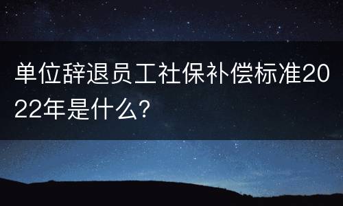 单位辞退员工社保补偿标准2022年是什么？