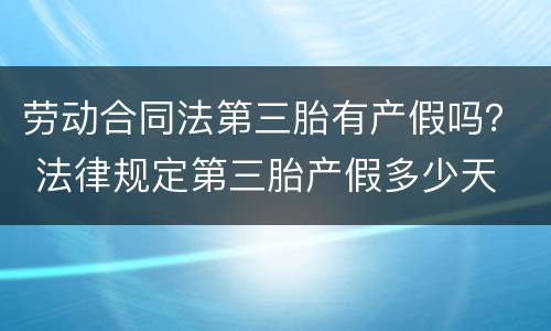 劳动合同法第三胎有产假吗？ 法律规定第三胎产假多少天