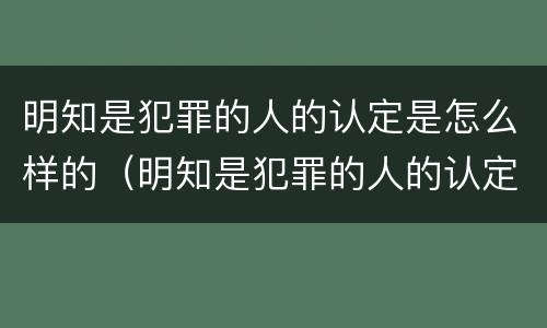 明知是犯罪的人的认定是怎么样的（明知是犯罪的人的认定是怎么样的行为）