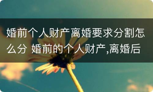婚前个人财产离婚要求分割怎么分 婚前的个人财产,离婚后如何分配