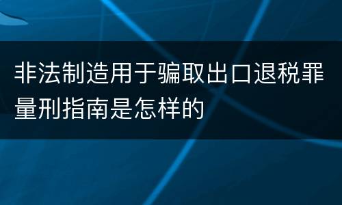 非法制造用于骗取出口退税罪量刑指南是怎样的