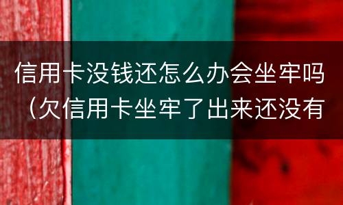 信用卡没钱还怎么办会坐牢吗（欠信用卡坐牢了出来还没有钱怎么办）