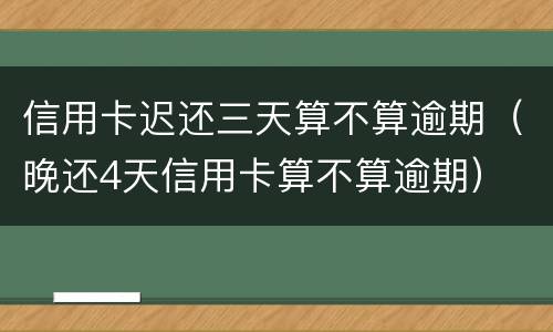 信用卡迟还三天算不算逾期（晚还4天信用卡算不算逾期）
