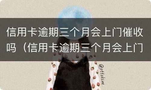 信用卡逾期三个月会上门催收吗（信用卡逾期三个月会上门催收吗知乎）