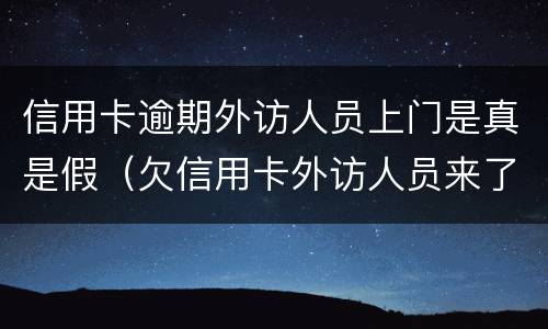 信用卡逾期外访人员上门是真是假（欠信用卡外访人员来了怎样）