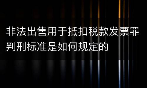 非法出售用于抵扣税款发票罪判刑标准是如何规定的