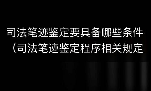 司法笔迹鉴定要具备哪些条件（司法笔迹鉴定程序相关规定）