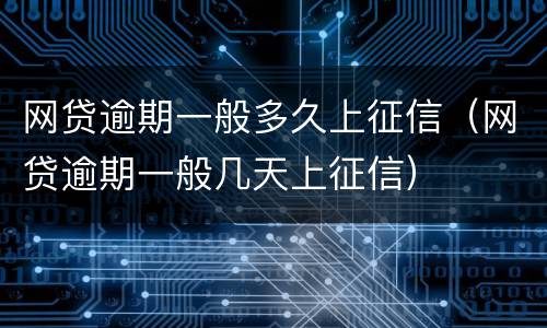 网贷逾期一般多久上征信（网贷逾期一般几天上征信）
