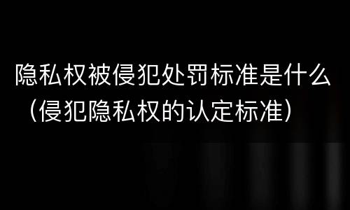 隐私权被侵犯处罚标准是什么（侵犯隐私权的认定标准）