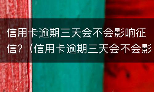 信用卡逾期三天会不会影响征信?（信用卡逾期三天会不会影响征信报告）