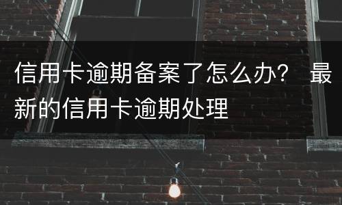 信用卡逾期备案了怎么办？ 最新的信用卡逾期处理