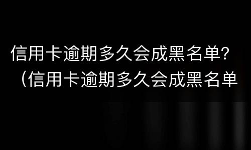 信用卡逾期多久会成黑名单？（信用卡逾期多久会成黑名单呢）