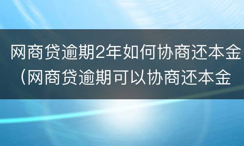 网商贷逾期2年如何协商还本金（网商贷逾期可以协商还本金吗）