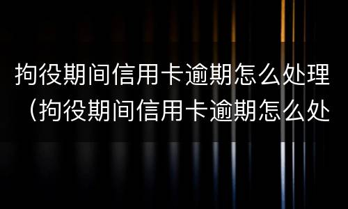 拘役期间信用卡逾期怎么处理（拘役期间信用卡逾期怎么处理的）