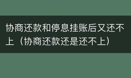 协商还款和停息挂账后又还不上（协商还款还是还不上）