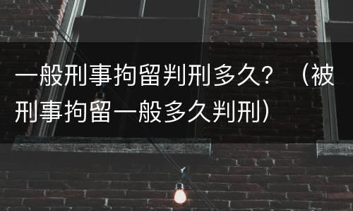 一般刑事拘留判刑多久？（被刑事拘留一般多久判刑）
