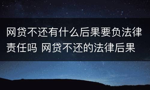 网贷不还有什么后果要负法律责任吗 网贷不还的法律后果