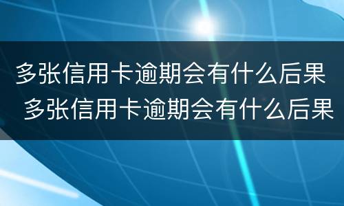 多张信用卡逾期会有什么后果 多张信用卡逾期会有什么后果?