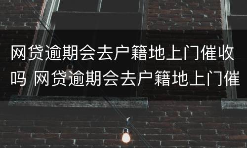 网贷逾期会去户籍地上门催收吗 网贷逾期会去户籍地上门催收吗是真的吗