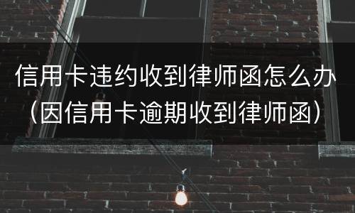 信用卡违约收到律师函怎么办（因信用卡逾期收到律师函）