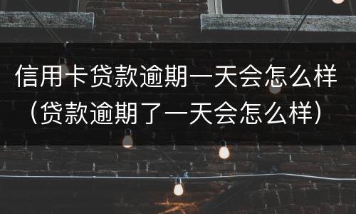 信用卡贷款逾期一天会怎么样（贷款逾期了一天会怎么样）