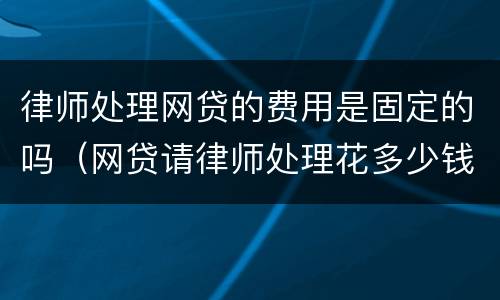 律师处理网贷的费用是固定的吗（网贷请律师处理花多少钱啊）
