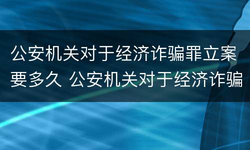 公安机关对于经济诈骗罪立案要多久 公安机关对于经济诈骗罪立案要多久处理