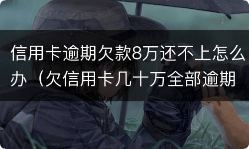 信用卡逾期欠款8万还不上怎么办（欠信用卡几十万全部逾期还不了怎么办）